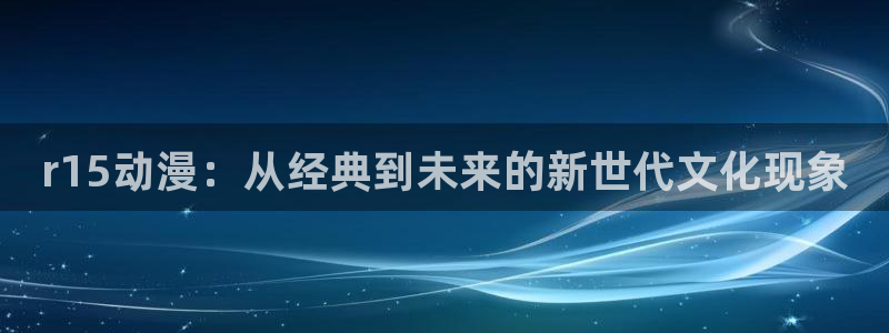 omofun下载官方app：r15动漫：从经典到未来的新世代文化现象