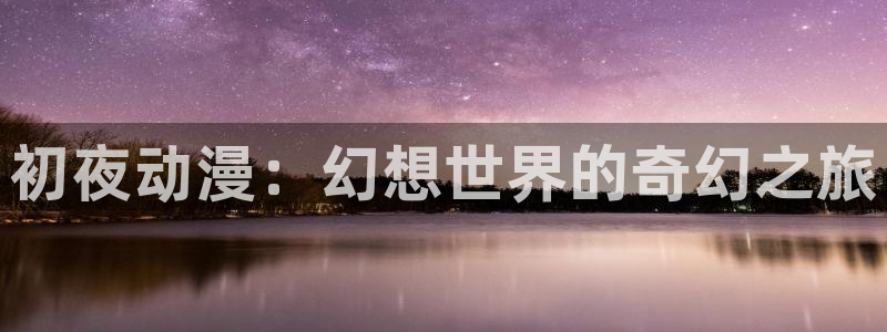 omofun官网进入ios：初夜动漫：幻想世界的奇幻之旅