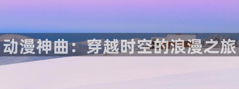 omofun官方下载入口：动漫神曲：穿越时空的浪漫之旅