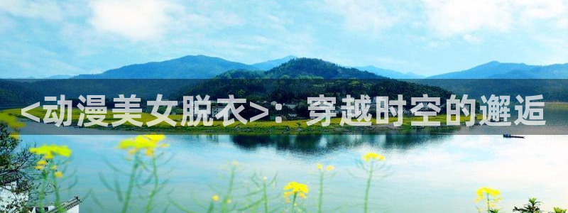 omofun官网最新版下载：<动漫美女脱衣>：穿越时空的邂逅